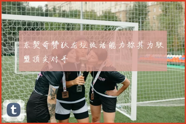 东契奇赞狄龙垃圾话能力称其为联盟顶尖对手