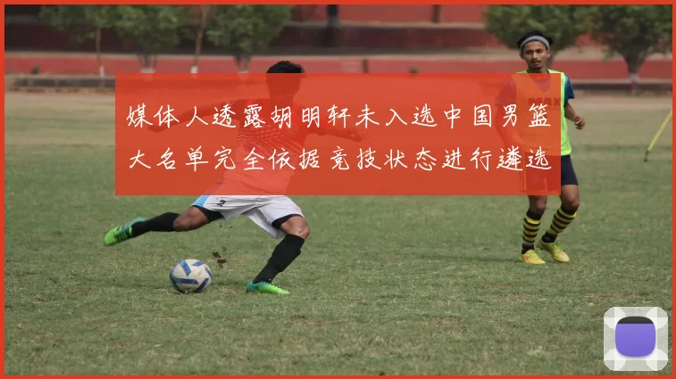 媒体人透露胡明轩未入选中国男篮大名单完全依据竞技状态进行遴选