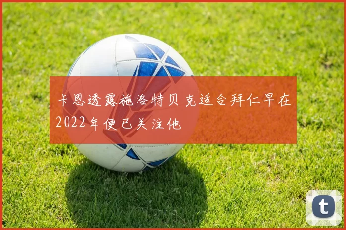 卡恩透露施洛特贝克适合拜仁早在2022年便已关注他