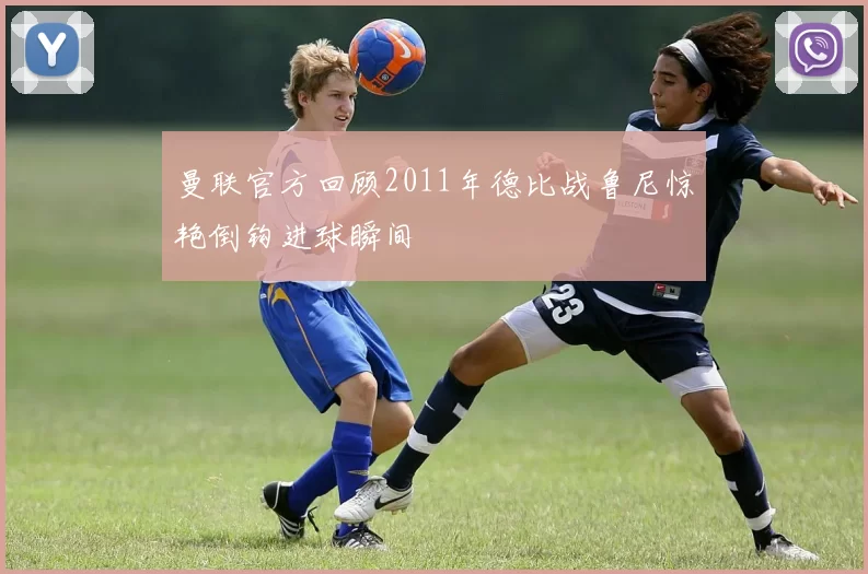 曼联官方回顾2011年德比战鲁尼惊艳倒钩进球瞬间