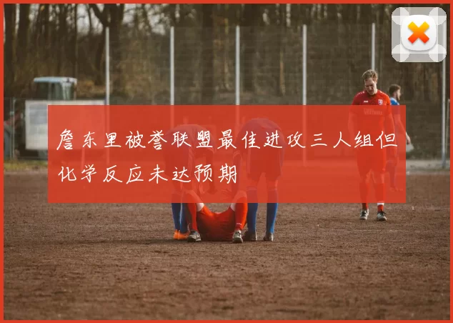 詹东里被誉联盟最佳进攻三人组但化学反应未达预期