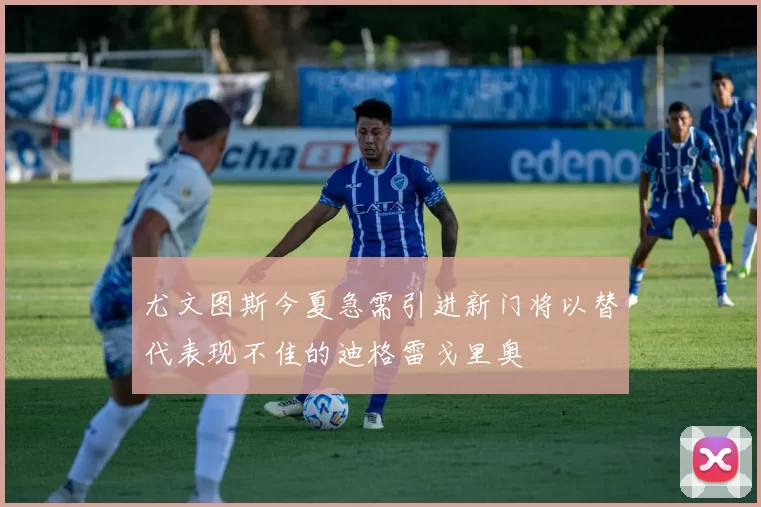 尤文图斯今夏急需引进新门将以替代表现不佳的迪格雷戈里奥