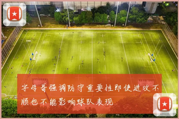 字母哥强调防守重要性即使进攻不顺也不能影响球队表现