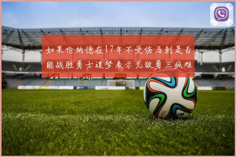 如果伦纳德在17年不受伤马刺是否能战胜勇士追梦表示无敌勇三疯难以阻挡