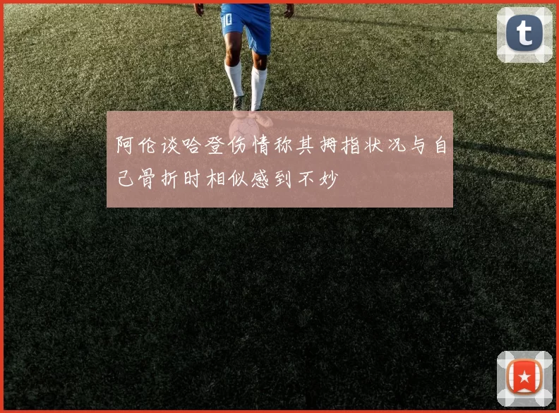 阿伦谈哈登伤情称其拇指状况与自己骨折时相似感到不妙