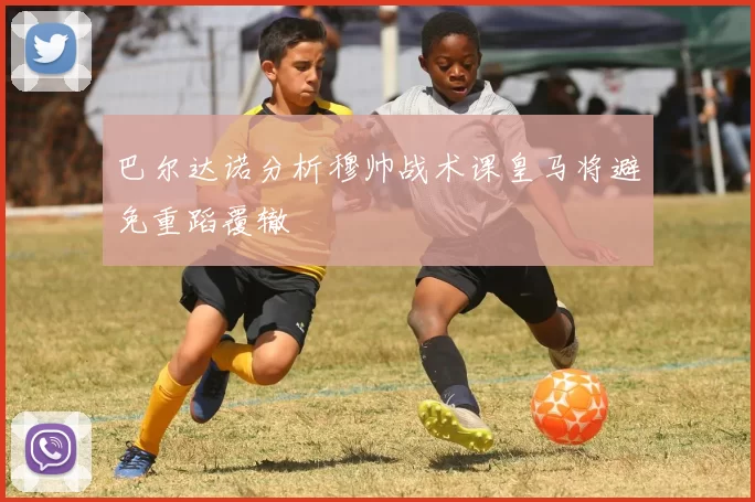 巴尔达诺分析穆帅战术课皇马将避免重蹈覆辙