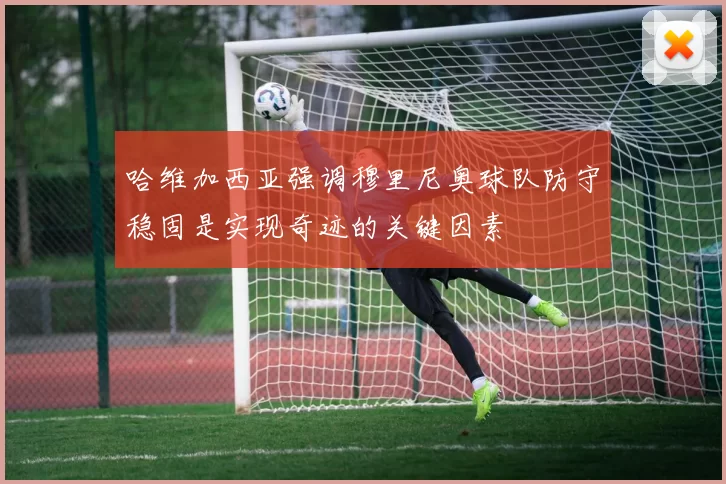 哈维加西亚强调穆里尼奥球队防守稳固是实现奇迹的关键因素
